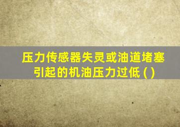 压力传感器失灵或油道堵塞引起的机油压力过低 ( )